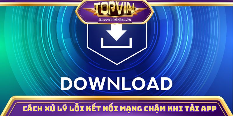 Cách xử lý lỗi kết nối mạng chậm khi tải app Topvin