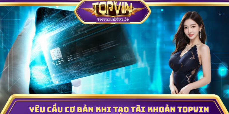 Yêu cầu cơ bản khi tạo tài khoản Topvin